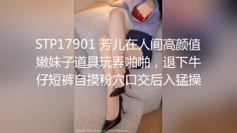 STP17901 芳儿在人间高颜值嫩妹子道具玩弄啪啪，退下牛仔短裤自摸粉穴口交后入猛操