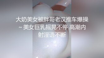 大奶美女被胖哥老汉推车爆操～美女巨乳摇晃不停 高潮内射淫语不断