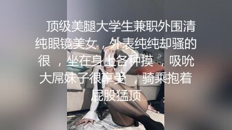    顶级美腿大学生兼职外围清纯眼镜美女，外表纯纯却骚的很 ，坐在身上各种摸 ，吸吮大屌妹子很享受 ，骑乘抱着屁股猛顶