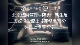 北京旅游管理学院大一新生反差婊性爱流出【完整版63分钟已上传简 介】