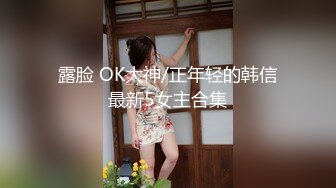 露脸 OK大神/正年轻的韩信最新5女主合集