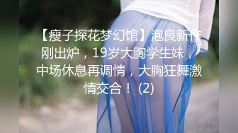 【瘦子探花梦幻馆】泡良新作刚出炉，19岁大胸学生妹，中场休息再调情，大胸狂舞激情交合！ (2)