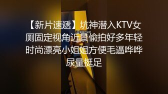 【新片速遞】坑神潜入KTV女厕固定视角近景偸拍好多年轻时尚漂亮小姐姐方便毛逼哗哗尿量挺足