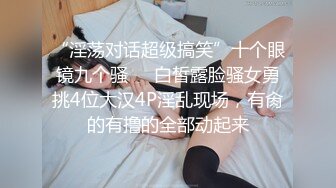 “淫荡对话超级搞笑”十个眼镜九个骚❤️白皙露脸骚女勇挑4位大汉4P淫乱现场，有肏的有撸的全部动起来