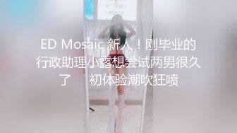 ED Mosaic 新人！刚毕业的行政助理小露想尝试两男很久了❤️初体验潮吹狂喷