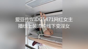 爱豆传媒IDG5471网红女主播线上装清纯线下变淫女