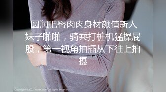  圆润肥臀肉肉身材颜值新人妹子啪啪，骑乘打桩机猛操屁股，第一视角抽插从下往上拍摄