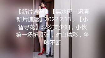 【新片速遞】【無水印--超清新片速遞】2022.2.13，【小智寻花】32岁美少妇，小伙第一场挺紧张，对白精彩，争吵不断