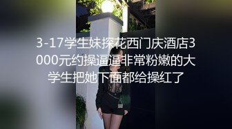 3-17学生妹探花西门庆酒店3000元约操逼逼非常粉嫩的大学生把她下面都给操红了