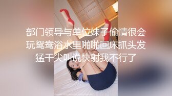 部门领导与单位妹子偷情很会玩鸳鸯浴水里啪啪回床抓头发猛干尖叫说快射我不行了