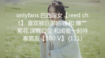 onlyfans 巴西淫女【reed cht】 喜欢被巨屌啪啪 和 爆艹菊花 深喉口交 和闺蜜一起侍奉男友【100 V】 (111)