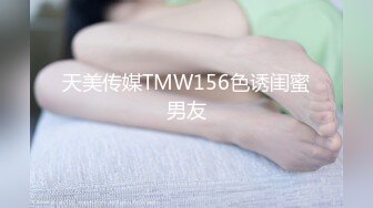 天美传媒TMW156色诱闺蜜男友