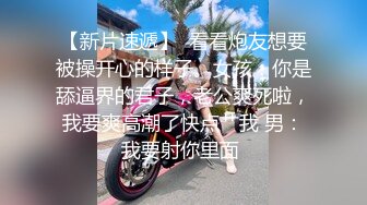 【新片速遞】  看看炮友想要被操开心的样子。女孩：你是舔逼界的君子，老公爽死啦，我要爽高潮了快点艹我 男：我要射你里面 