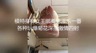 模特身材女王绑着男淫乐一番各种玩爆菊花深插激情四射