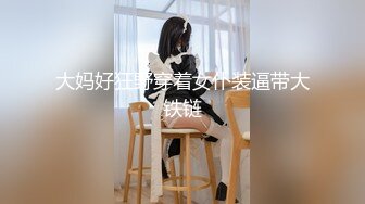 萝莉裙大奶兼职外围极品女，翘起屁股撕开裆部