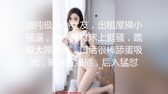 不敢相信这是03年的学妹，竟如此童颜巨乳，白虎肥臀发育太极致了