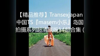 【精品推荐】Transexjapan中国TS『masem小乐』岛国拍摄系列超清原版14部合集 (11)