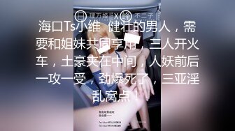 海口Ts小维  健壮的男人，需要和姐妹共同享用，三人开火车，土豪夹在中间，人妖前后一攻一受，劲爆死了，三亚淫乱窝点！