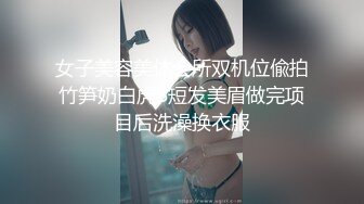 女子美容美体会所双机位偸拍竹笋奶白虎B短发美眉做完项目后洗澡换衣服