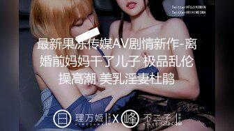 最新果冻传媒AV剧情新作-离婚前妈妈干了儿子 极品乱伦操高潮 美乳淫妻杜鹃