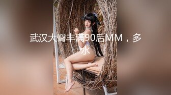 武汉大臀丰满90后MM，多水