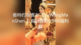 推特约炮博主 【YuWangManShen 】高颜值美女900福利群