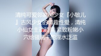 清纯可爱邻家美少女『小敏儿』古风少女的情趣性爱，清纯小仙女主动骑乘 紧致粉嫩小穴给骚逼干的淫水泛滥