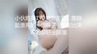 小伙約操170美女主播，露臉挺漂亮的一個妹子，操起比來叫的卻好生淫蕩