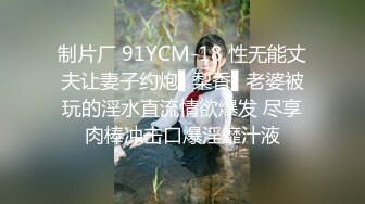 制片厂 91YCM-18 性无能丈夫让妻子约炮▌梨香▌老婆被玩的淫水直流情欲爆发 尽享肉棒冲击口爆淫靡汁液