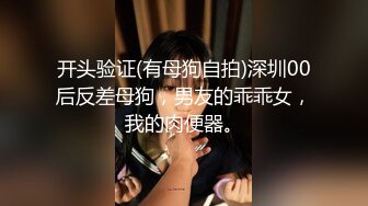 开头验证(有母狗自拍)深圳00后反差母狗，男友的乖乖女，我的肉便器。