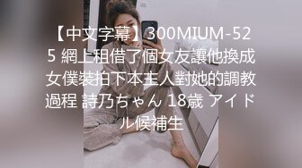 【中文字幕】300MIUM-525 網上租借了個女友讓他換成女僕裝拍下本主人對她的調教過程 詩乃ちゃん 18歳 アイドル候補生