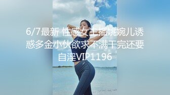 6/7最新 性感女主播姚婉儿诱惑多金小伙欲求不满干完还要自淫VIP1196