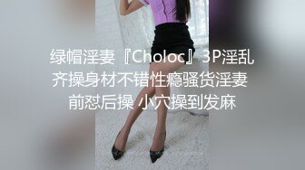 绿帽淫妻『Choloc』3P淫乱齐操身材不错性瘾骚货淫妻 前怼后操 小穴操到发麻