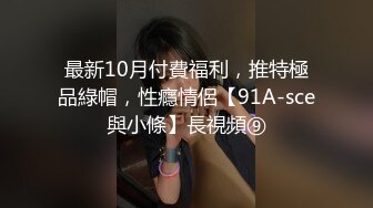 最新10月付費福利，推特極品綠帽，性癮情侶【91A-sce與小條】長視頻⑨