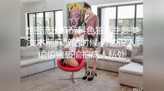 泄密流出麻醉科色狼医生趁美女术前麻醉的时候 旁边没人偷偷猥亵偷拍病人私处