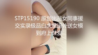 STP15190 原创出品女同事援交实录极品白虎嫩逼外送女模到府上做爱