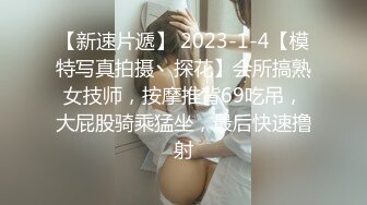 【新速片遞】 2023-1-4【模特写真拍摄丶探花】会所搞熟女技师，按摩推背69吃吊，大屁股骑乘猛坐，最后快速撸射