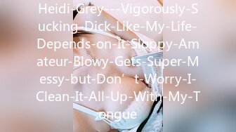 Heidi-Grey---Vigorously-Sucking-Dick-Like-My-Life-Depends-on-It-Sloppy-Amateur-Blowy-Gets-Super-Messy-but-Don’t-Worry-I-Clean-It-All-Up-With-My-Tongue