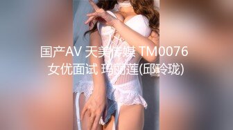 国产AV 天美传媒 TM0076 女优面试 玛丽莲(邱玲珑)