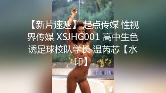 【新片速遞】 起点传媒 性视界传媒 XSJHG001 高中生色诱足球校队学长 温芮芯【水印】