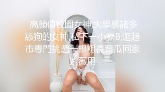  高顔值校園女神,大學裏諸多舔狗的女神,私下一小臊B,逛超市專門挑選一根粗長黃瓜回家紫薇用