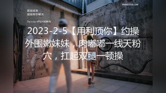 2023-2-5【用利顶你】约操外围嫩妹妹，肉嘟嘟一线天粉穴，扛起双腿一顿操