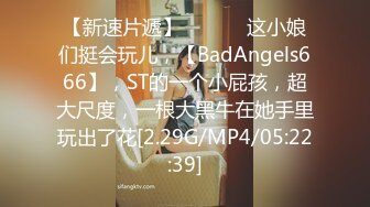 【新速片遞】   ♈♈♈ 这小娘们挺会玩儿，【BadAngels666】，ST的一个小屁孩，超大尺度，一根大黑牛在她手里玩出了花[2.29G/MP4/05:22:39]