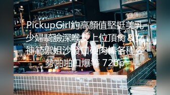 PickupGirl約高顏值堅挺美乳少婦騎臉深喉女上位頂肏＆女神範禦姐沙發口硬肉棒各種姿勢啪啪口爆等 720p