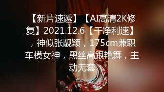 【新片速遞】【AI高清2K修复】2021.12.6【干净利速】，神似张靓颖，175cm兼职车模女神，黑丝高跟艳舞，主动无套