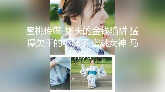 蜜桃传媒-姐夫的金钱陷阱 猛操欠干的小姨子 蜜桃女神 马沁儿