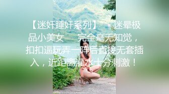 【迷奸睡奸系列】❤️迷晕极品小美女❤️完全毫无知觉，扣扣逼玩弄一阵后直接无套插入，近距离灌水十分刺激！