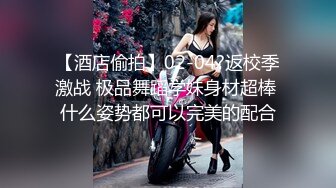 【酒店偷拍】02-04?返校季激战 极品舞蹈学妹身材超棒 什么姿势都可以完美的配合