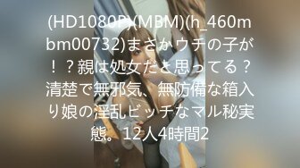 (HD1080P)(MBM)(h_460mbm00732)まさかウチの子が！？親は処女だと思ってる？清楚で無邪気、無防備な箱入り娘の淫乱ビッチなマル秘実態。12人4時間2