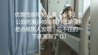 优雅性感母狗人妻『卡卡』在公园吃着jb抽插着自己的骚b差点被路人发现，忍不住的一下就高潮了 (1)